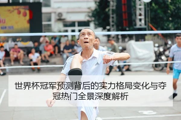 世界杯冠军预测背后的实力格局变化与夺冠热门全景深度解析