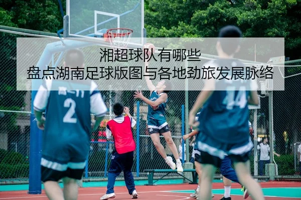 湘超球队有哪些 盘点湖南足球版图与各地劲旅发展脉络