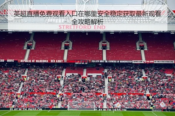英超直播免费观看入口在哪里安全稳定获取最新观看全攻略解析