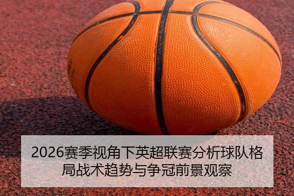 2026赛季视角下英超联赛分析球队格局战术趋势与争冠前景观察