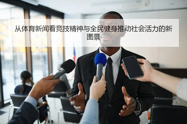 从体育新闻看竞技精神与全民健身推动社会活力的新图景