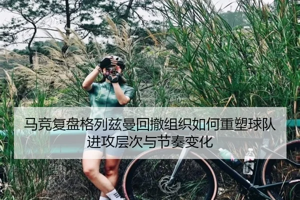 马竞复盘格列兹曼回撤组织如何重塑球队进攻层次与节奏变化